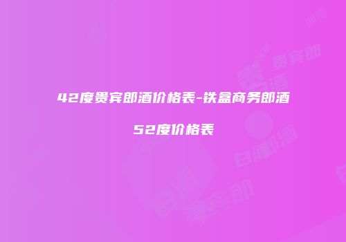 42度贵宾郎酒价格表-铁盒商务郎酒52度价格表