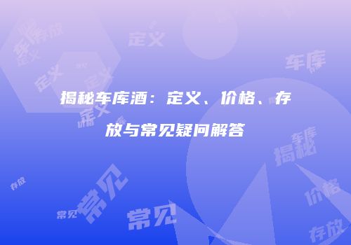 揭秘车库酒：定义、价格、存放与常见疑问解答