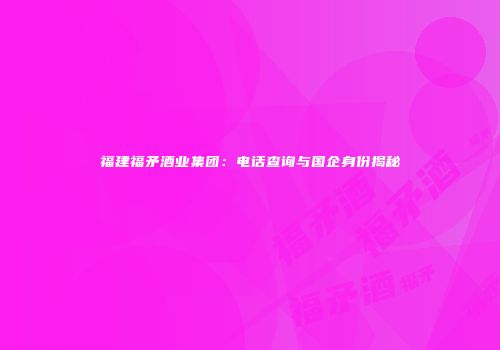 福建福矛酒业集团：电话查询与国企身份揭秘