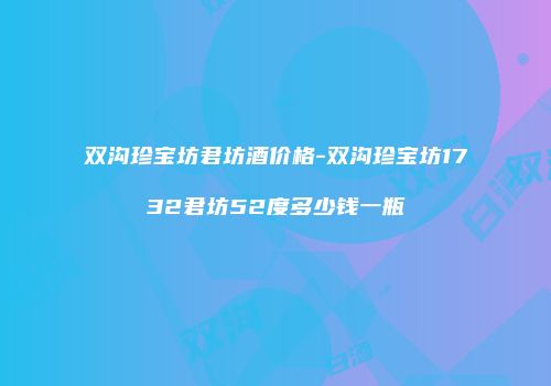 双沟珍宝坊君坊酒价格-双沟珍宝坊1732君坊52度多少钱一瓶