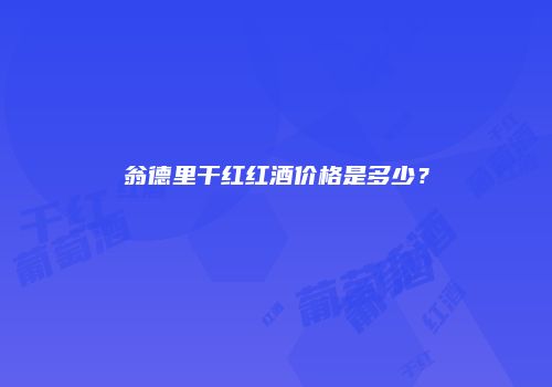 翁德里干红红酒价格是多少？