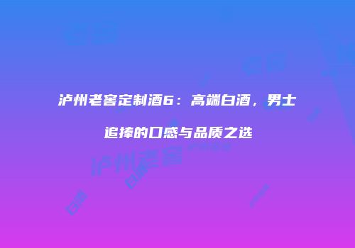泸州老窖定制酒6：高端白酒，男士追捧的口感与品质之选