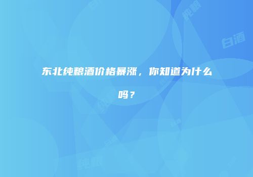 东北纯粮酒价格暴涨，你知道为什么吗？