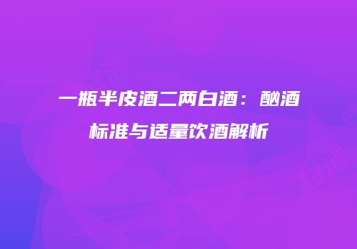 一瓶半皮酒二两白酒：酗酒标准与适量饮酒解析