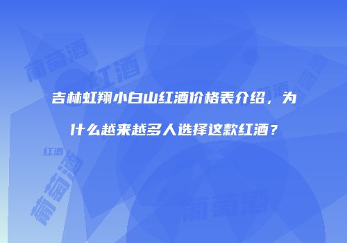 吉林虹翔小白山红酒价格表介绍，为什么越来越多人选择这款红酒？