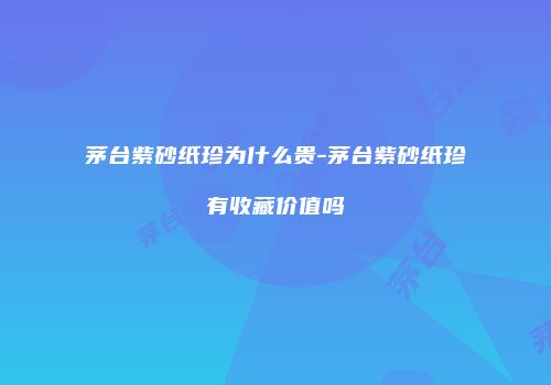 茅台紫砂纸珍为什么贵-茅台紫砂纸珍有收藏价值吗