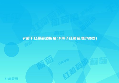 卡蒂干红葡萄酒价格(卡蒂干红葡萄酒价格表)