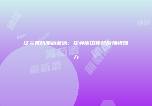 法兰克帆船葡萄酒：探寻德国佳酿的独特魅力