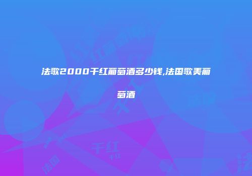 法歌2000干红葡萄酒多少钱,法国歌美葡萄酒