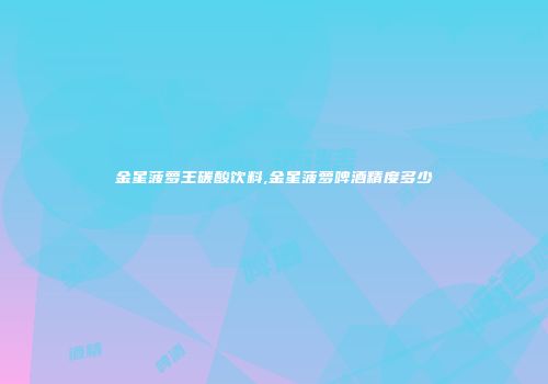 金星菠萝王碳酸饮料,金星菠萝啤酒精度多少