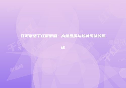 芬河帝堡干红葡萄酒：高端品质与独特风味的探秘