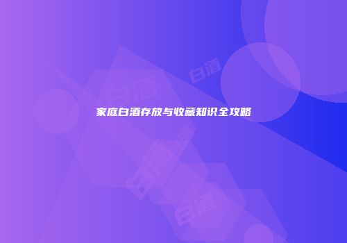 家庭白酒存放与收藏知识全攻略