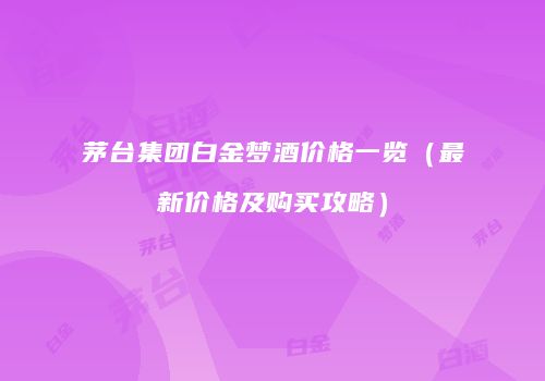 茅台集团白金梦酒价格一览（最新价格及购买攻略）