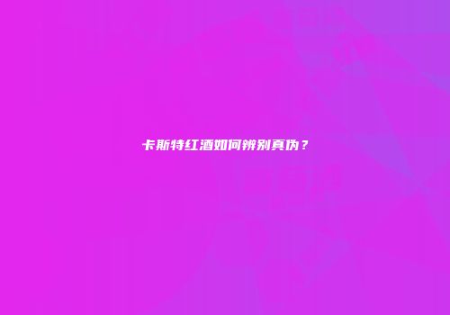 卡斯特红酒如何辨别真伪？