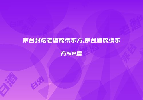 茅台封坛老酒锦绣东方,茅台酒锦绣东方52度