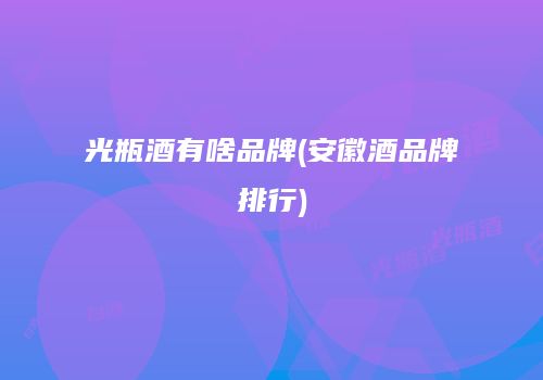 光瓶酒有啥品牌(安徽酒品牌排行)