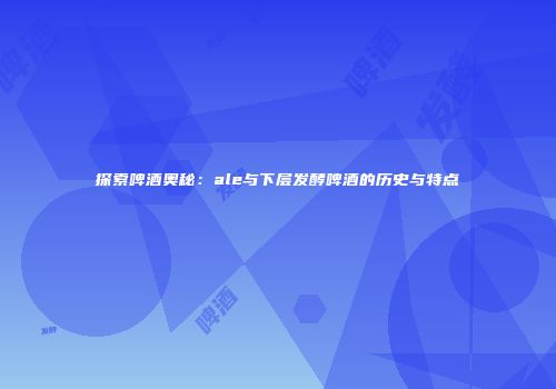 探索啤酒奥秘：ale与下层发酵啤酒的历史与特点