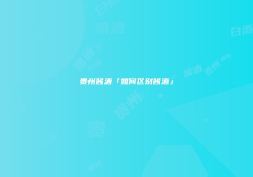 贵州酱酒「如何区别酱酒」
