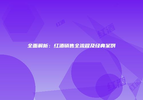全面解析：红酒销售全流程及经典案例