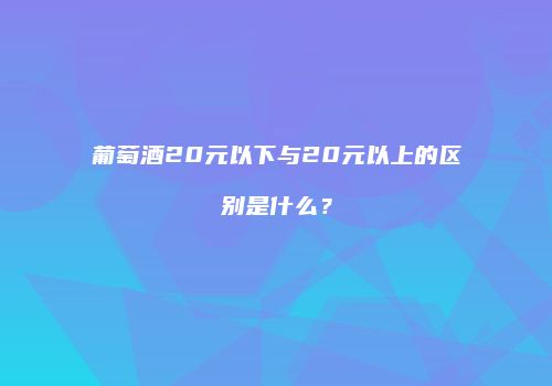 葡萄酒20元以下与20元以上的区别是什么？