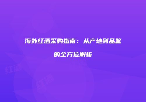 海外红酒采购指南：从产地到品鉴的全方位解析