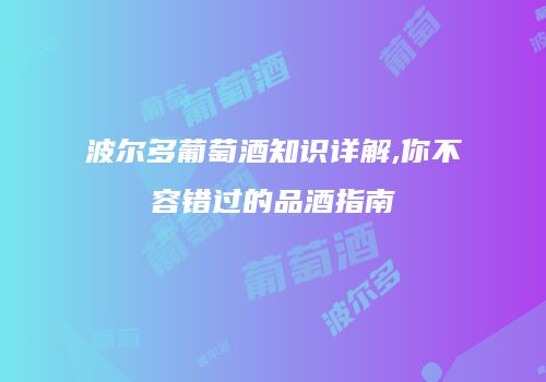 波尔多葡萄酒知识详解,你不容错过的品酒指南