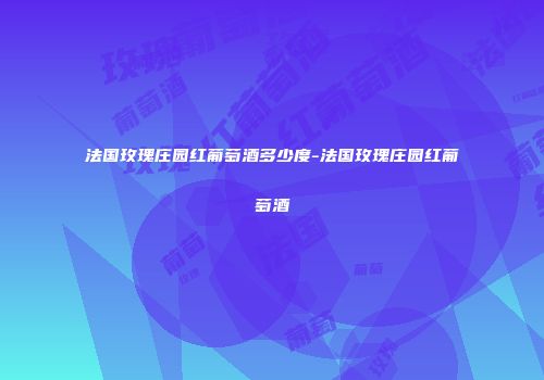 法国玫瑰庄园红葡萄酒多少度-法国玫瑰庄园红葡萄酒