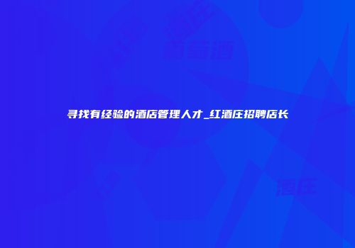 寻找有经验的酒店管理人才_红酒庄招聘店长