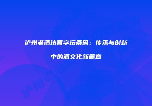 泸州老酒坊喜字坛条码：传承与创新中的酒文化新篇章