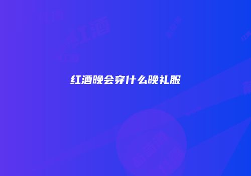 红酒晚会穿什么晚礼服