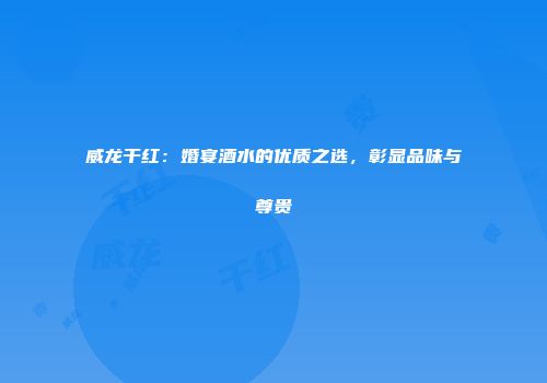 威龙干红：婚宴酒水的优质之选，彰显品味与尊贵
