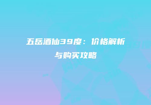五岳酒仙39度：价格解析与购买攻略