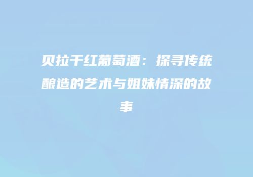 贝拉干红葡萄酒：探寻传统酿造的艺术与姐妹情深的故事