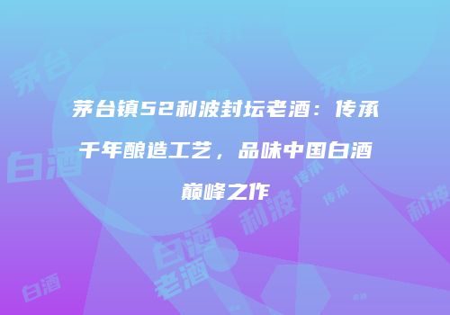 茅台镇52利波封坛老酒：传承千年酿造工艺，品味中国白酒巅峰之作