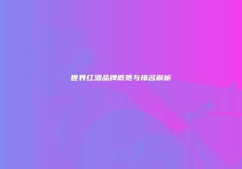 世界红酒品牌概览与排名解析
