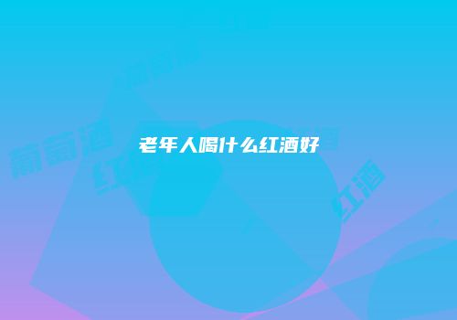 老年人喝什么红酒好