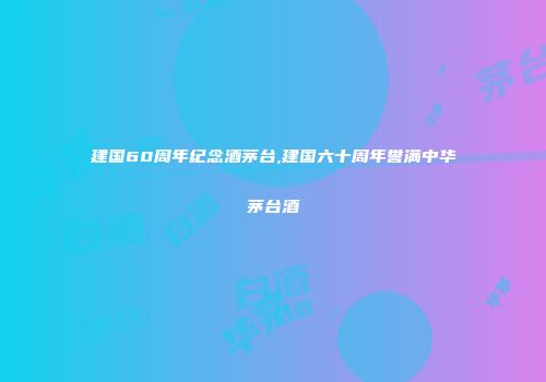 建国60周年纪念酒茅台,建国六十周年誉满中华茅台酒
