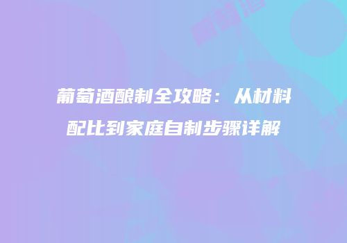 葡萄酒酿制全攻略：从材料配比到家庭自制步骤详解
