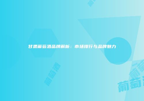 甘肃葡萄酒品牌解析：市场排行与品牌魅力