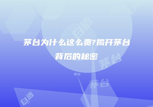茅台为什么这么贵?揭开茅台背后的秘密