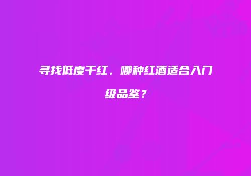 寻找低度干红，哪种红酒适合入门级品鉴？