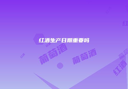 红酒生产日期重要吗