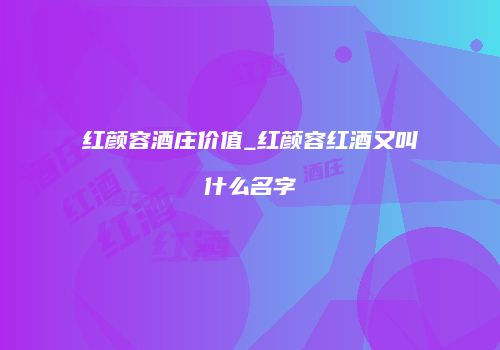 红颜容酒庄价值_红颜容红酒又叫什么名字
