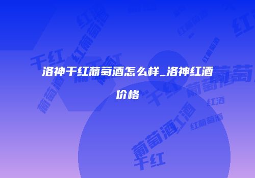洛神干红葡萄酒怎么样_洛神红酒价格
