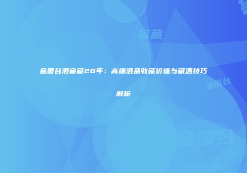 金园台酒窖藏20年：高端酒品收藏价值与藏酒技巧解析