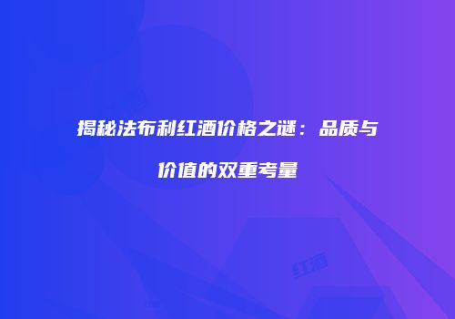 揭秘法布利红酒价格之谜：品质与价值的双重考量