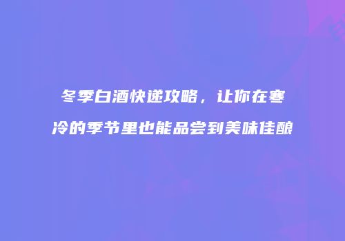 冬季白酒快递攻略，让你在寒冷的季节里也能品尝到美味佳酿