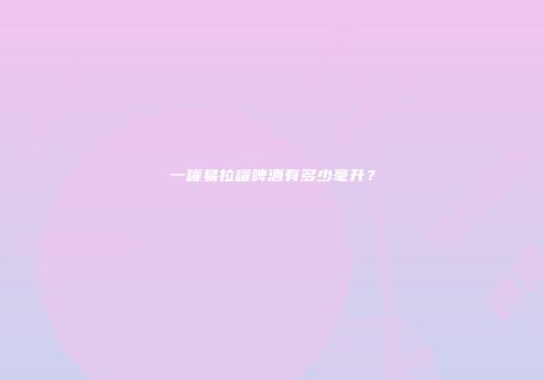 一罐易拉罐啤酒有多少毫升？