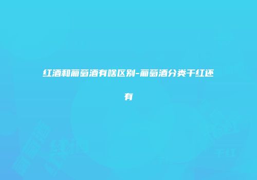 红酒和葡萄酒有啥区别-葡萄酒分类干红还有
