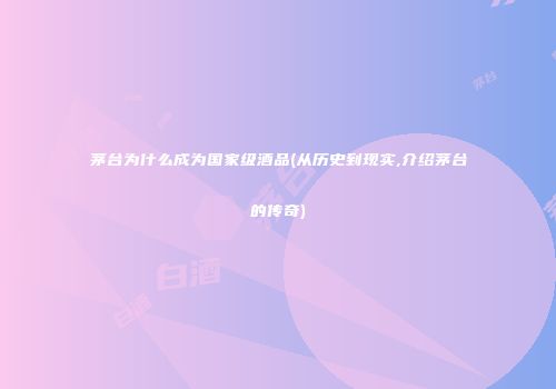 茅台为什么成为国家级酒品(从历史到现实,介绍茅台的传奇)